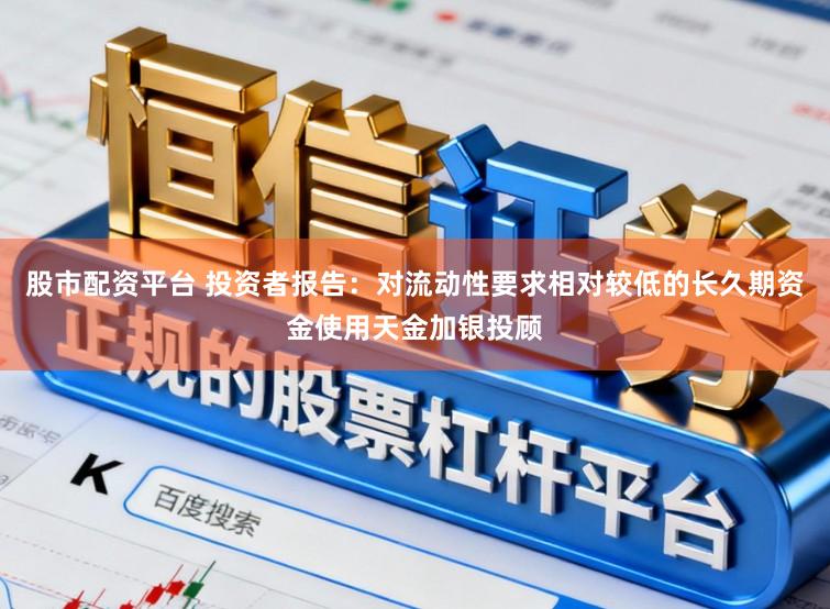 股市配资平台 投资者报告：对流动性要求相对较低的长久期资金使用天金加银投顾