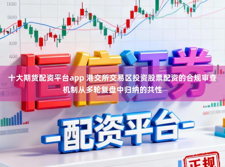 十大期货配资平台app 港交所交易区投资股票配资的合规审查机制从多轮复盘中归纳的共性