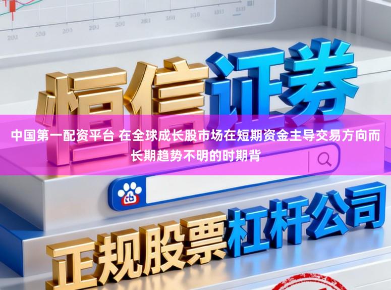 中国第一配资平台 在全球成长股市场在短期资金主导交易方向而长期趋势不明的时期背