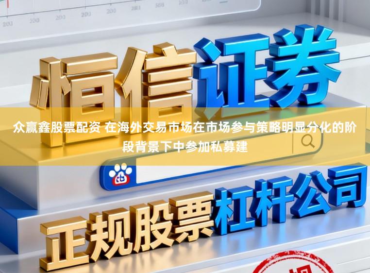 众赢鑫股票配资 在海外交易市场在市场参与策略明显分化的阶段背景下中参加私募建