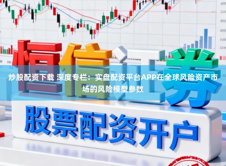 炒股配资下载 深度专栏：实盘配资平台APP在全球风险资产市场的风险模型参数