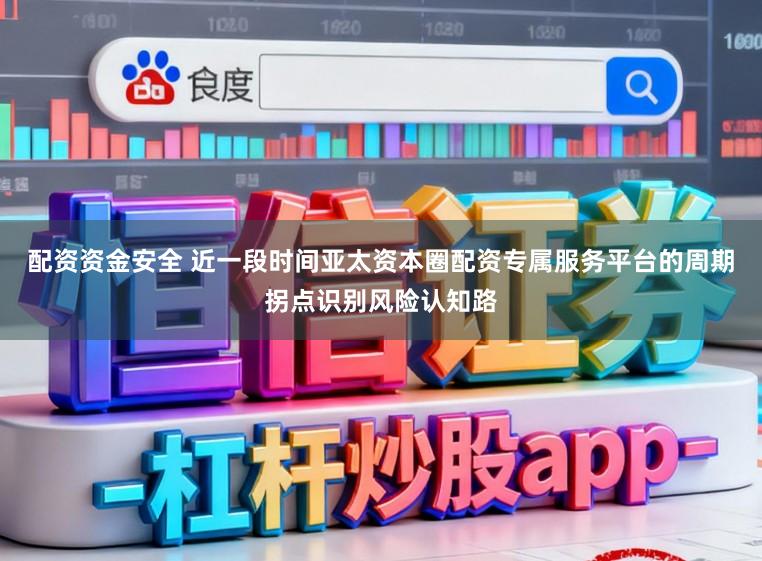 配资资金安全 近一段时间亚太资本圈配资专属服务平台的周期拐点识别风险认知路