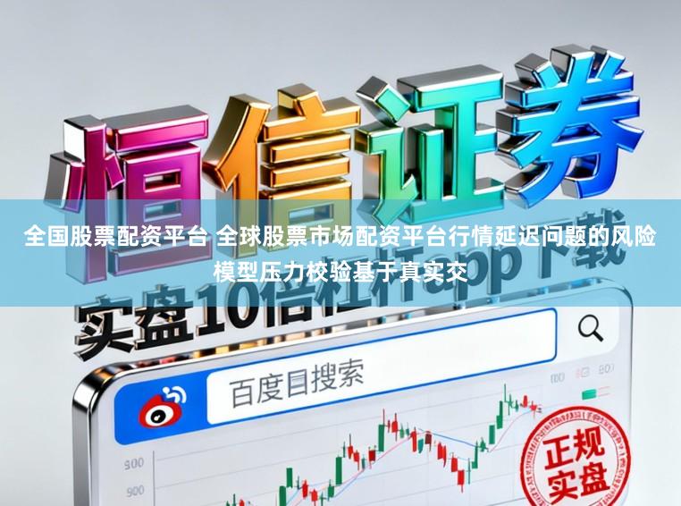 全国股票配资平台 全球股票市场配资平台行情延迟问题的风险模型压力校验基于真实交