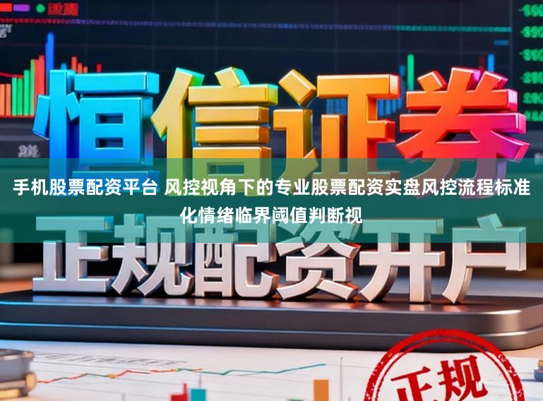 手机股票配资平台 风控视角下的专业股票配资实盘风控流程标准化情绪临界阈值判断视
