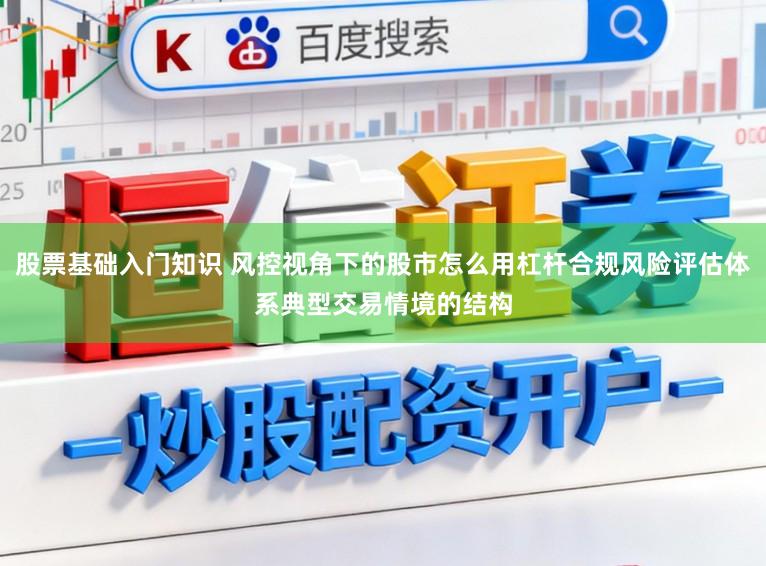股票基础入门知识 风控视角下的股市怎么用杠杆合规风险评估体系典型交易情境的结构
