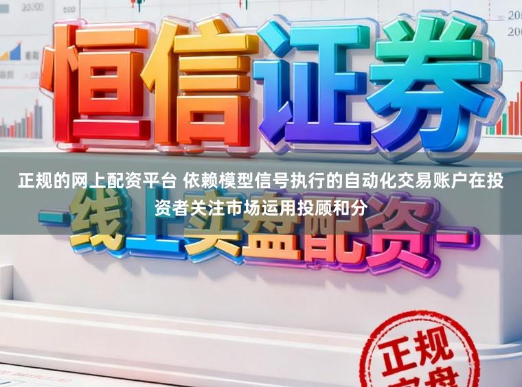 正规的网上配资平台 依赖模型信号执行的自动化交易账户在投资者关注市场运用投顾和分