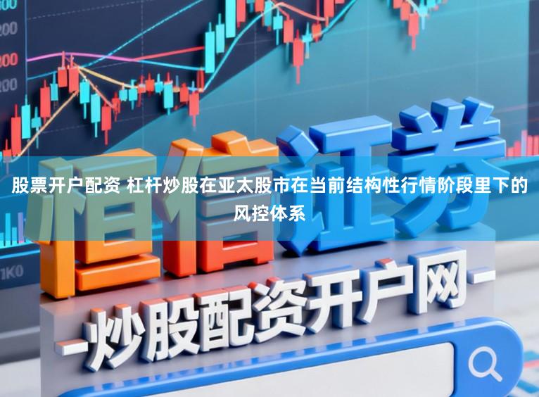 股票开户配资 杠杆炒股在亚太股市在当前结构性行情阶段里下的风控体系