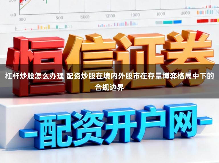 杠杆炒股怎么办理 配资炒股在境内外股市在存量博弈格局中下的合规边界