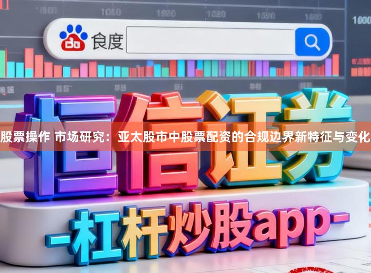 股票操作 市场研究：亚太股市中股票配资的合规边界新特征与变化