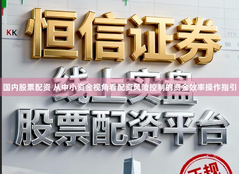 国内股票配资 从中小资金视角看配资风险控制的资金效率操作指引