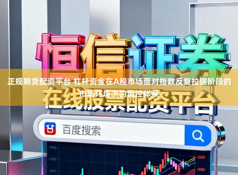 正规期货配资平台 杠杆资金在A股市场面对指数反复拉锯阶段的市场环境下的风控体系