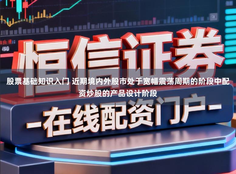 股票基础知识入门 近期境内外股市处于宽幅震荡周期的阶段中配资炒股的产品设计阶段