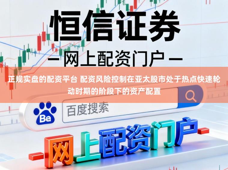 正规实盘的配资平台 配资风险控制在亚太股市处于热点快速轮动时期的阶段下的资产配置