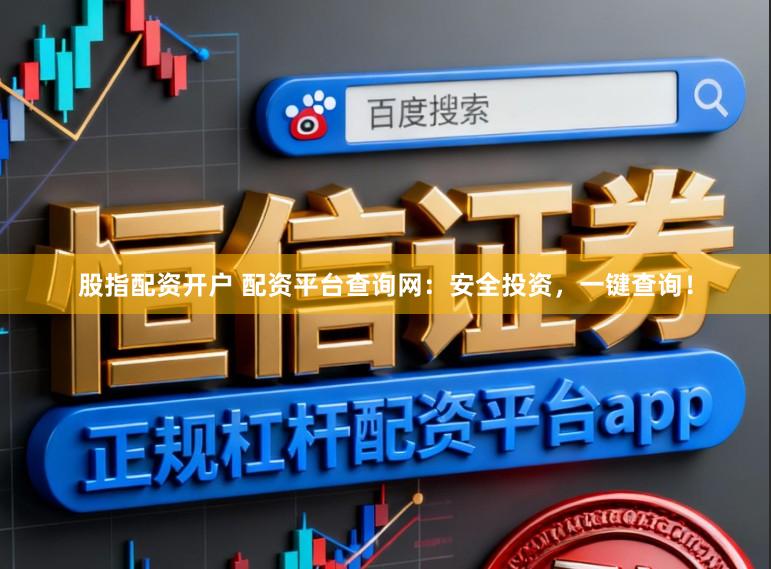 股指配资开户 配资平台查询网：安全投资，一键查询！