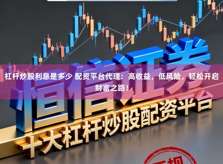 杠杆炒股利息是多少 配资平台代理：高收益，低风险，轻松开启财富之路！