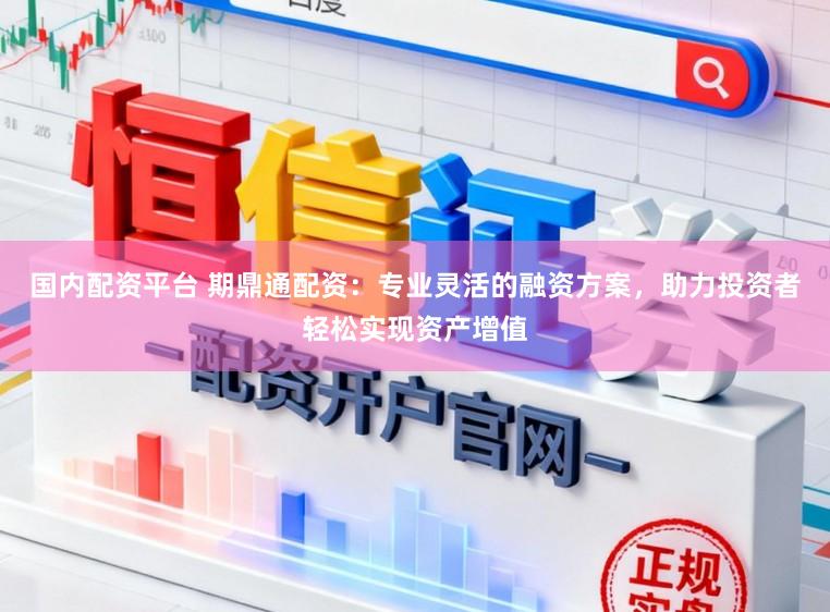 国内配资平台 期鼎通配资：专业灵活的融资方案，助力投资者轻松实现资产增值