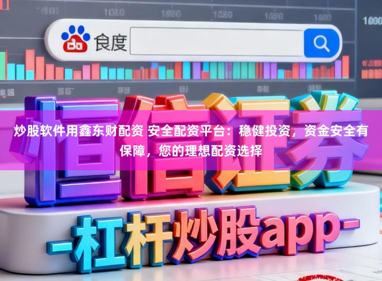 炒股软件用鑫东财配资 安全配资平台：稳健投资，资金安全有保障，您的理想配资选择