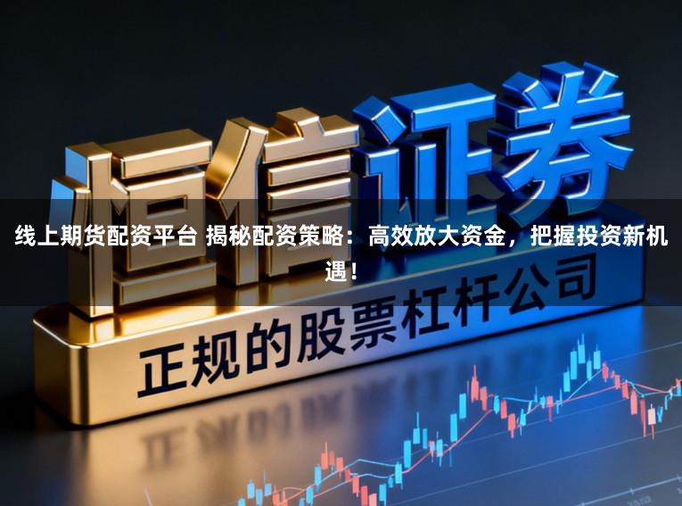 线上期货配资平台 揭秘配资策略：高效放大资金，把握投资新机遇！