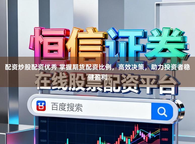配资炒股配资优秀 掌握期货配资比例，高效决策，助力投资者稳健盈利