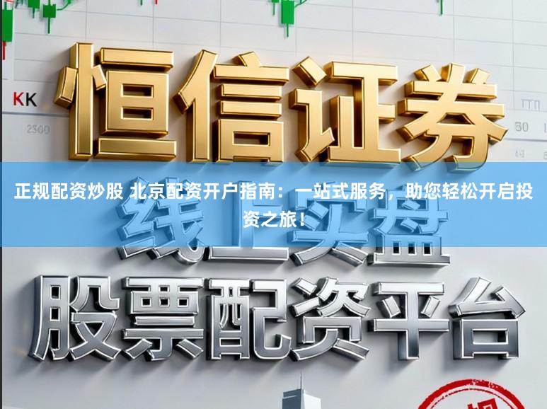 正规配资炒股 北京配资开户指南：一站式服务，助您轻松开启投资之旅！
