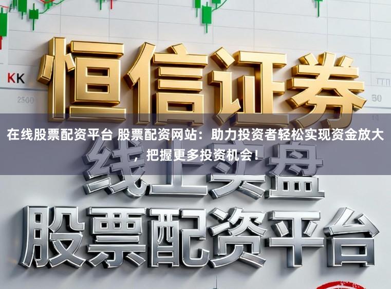 在线股票配资平台 股票配资网站：助力投资者轻松实现资金放大，把握更多投资机会！