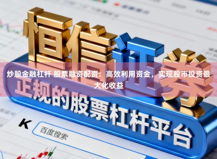 炒股金融杠杆 股票融资配资：高效利用资金，实现股市投资最大化收益