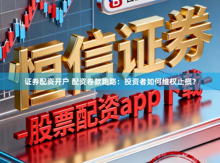 证券配资开户 配资卷款跑路：投资者如何维权止损？