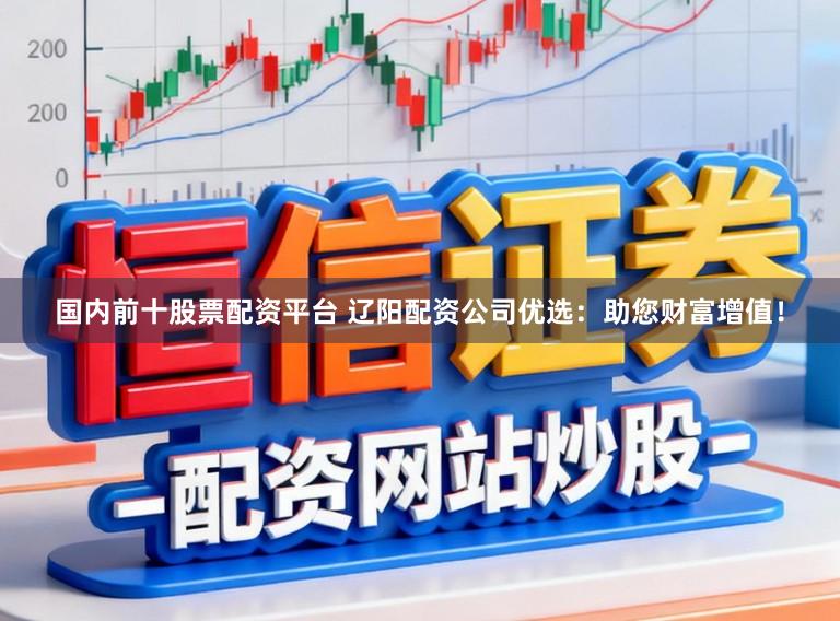 国内前十股票配资平台 辽阳配资公司优选：助您财富增值！