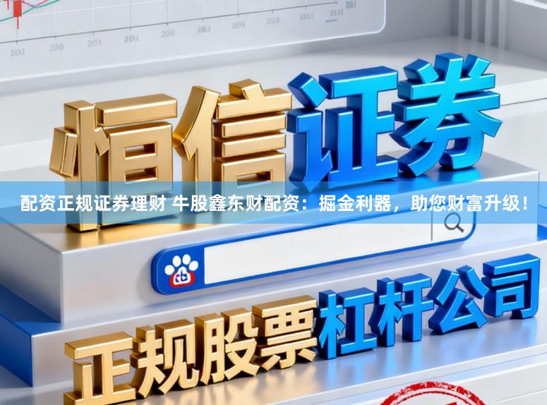 配资正规证券理财 牛股鑫东财配资：掘金利器，助您财富升级！