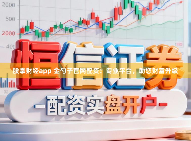 股掌财经app 金勺子官网配资：专业平台，助您财富升级