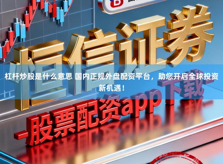 杠杆炒股是什么意思 国内正规外盘配资平台，助您开启全球投资新机遇！
