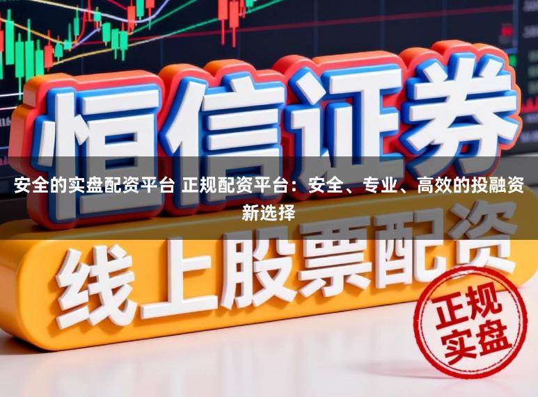 安全的实盘配资平台 正规配资平台：安全、专业、高效的投融资新选择