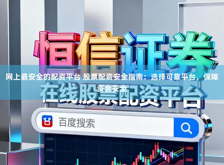 网上最安全的配资平台 股票配资安全指南：选择可靠平台，保障资金安全