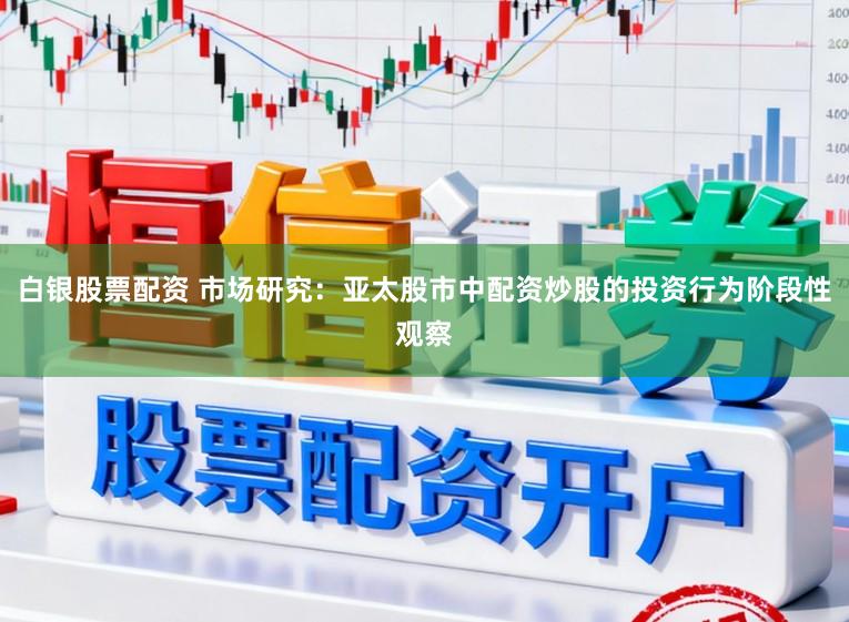 白银股票配资 市场研究：亚太股市中配资炒股的投资行为阶段性观察