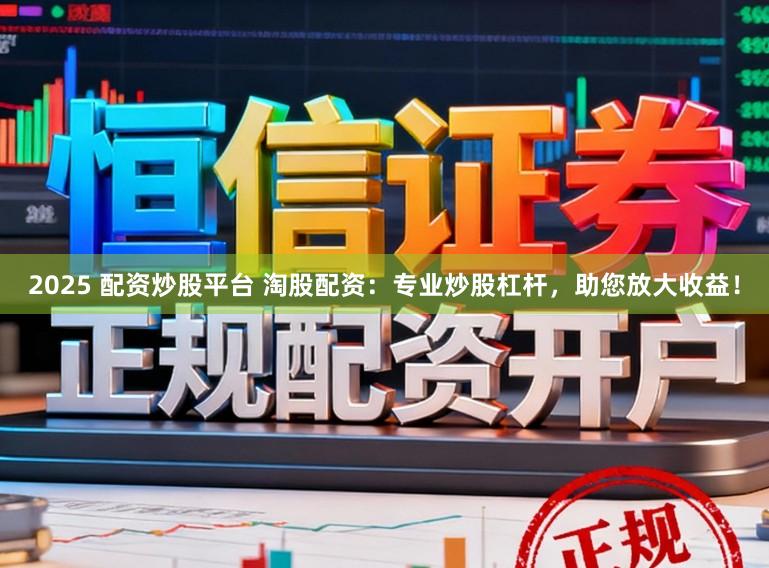 2025 配资炒股平台 淘股配资：专业炒股杠杆，助您放大收益！
