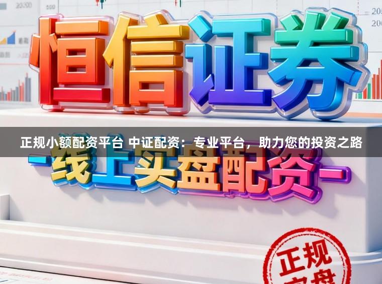 正规小额配资平台 中证配资：专业平台，助力您的投资之路
