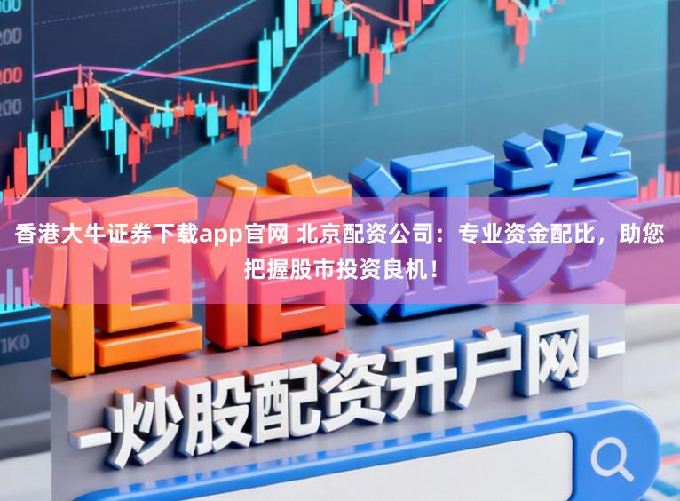 香港大牛证券下载app官网 北京配资公司：专业资金配比，助您把握股市投资良机！