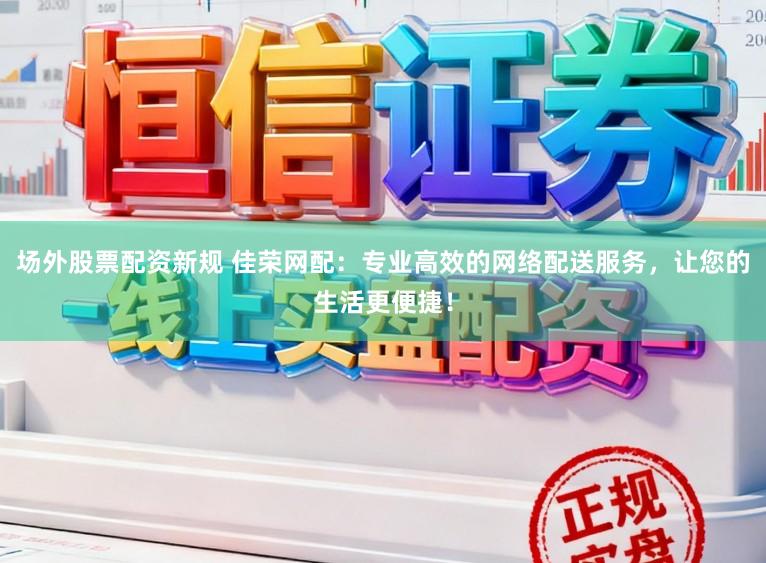 场外股票配资新规 佳荣网配：专业高效的网络配送服务，让您的生活更便捷！
