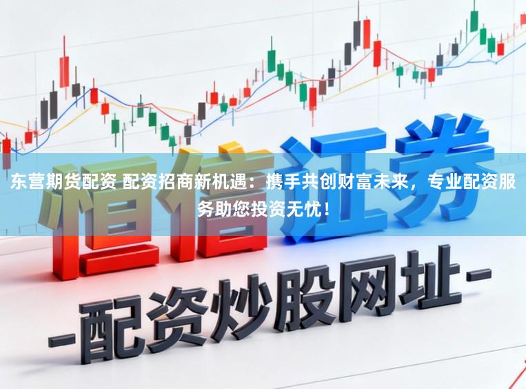 东营期货配资 配资招商新机遇：携手共创财富未来，专业配资服务助您投资无忧！