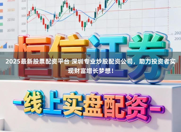 2025最新股票配资平台 深圳专业炒股配资公司，助力投资者实现财富增长梦想！