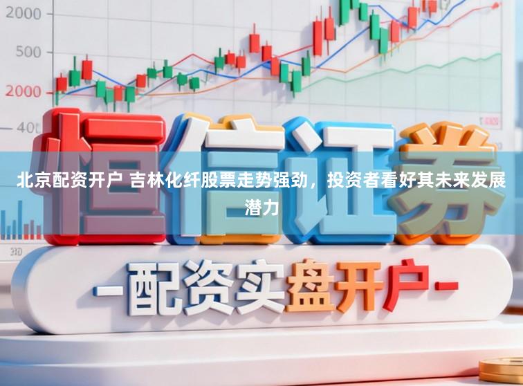 北京配资开户 吉林化纤股票走势强劲，投资者看好其未来发展潜力