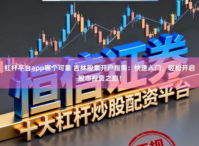杠杆平台app哪个可靠 吉林股票开户指南：快速入门，轻松开启股市投资之旅！