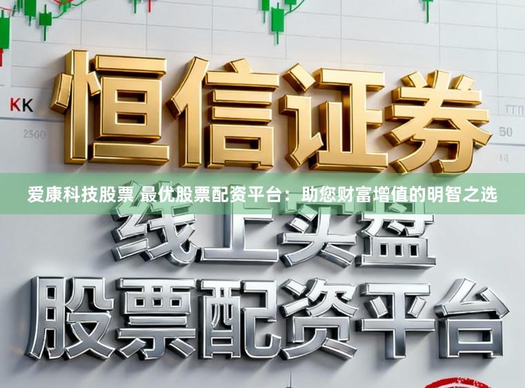 爱康科技股票 最优股票配资平台：助您财富增值的明智之选