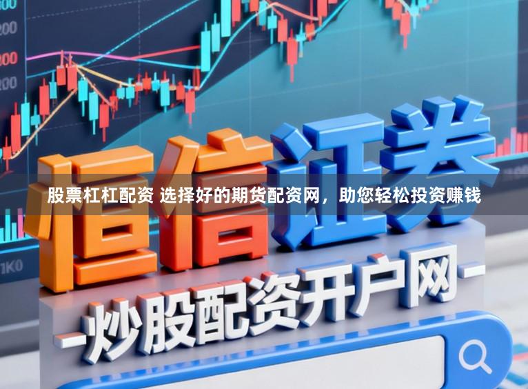 股票杠杠配资 选择好的期货配资网，助您轻松投资赚钱
