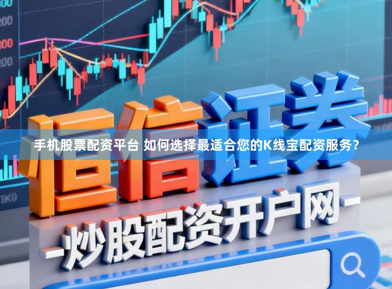 手机股票配资平台 如何选择最适合您的K线宝配资服务？