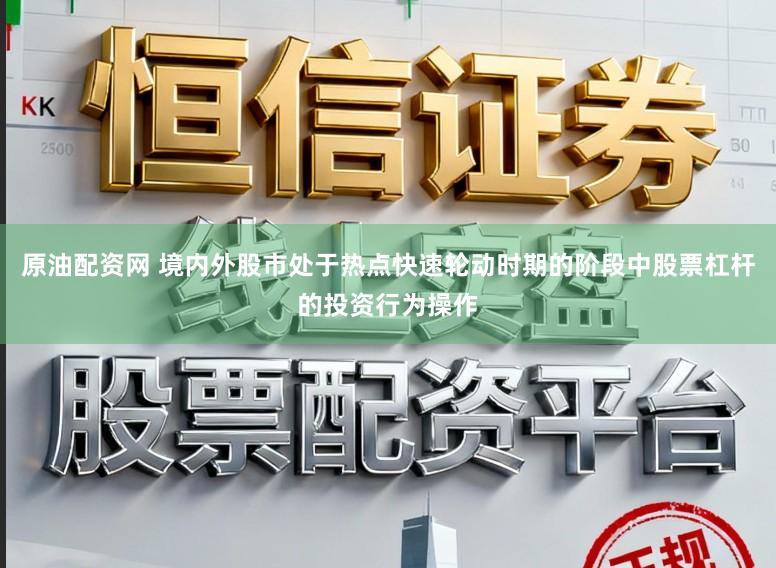 原油配资网 境内外股市处于热点快速轮动时期的阶段中股票杠杆的投资行为操作