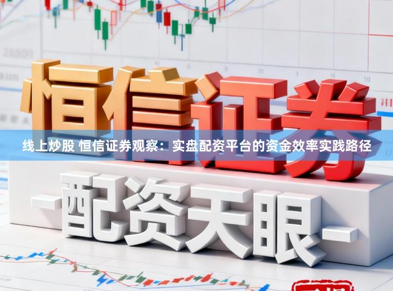 线上炒股 恒信证券观察：实盘配资平台的资金效率实践路径