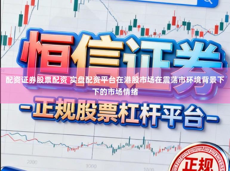 配资证券股票配资 实盘配资平台在港股市场在震荡市环境背景下下的市场情绪