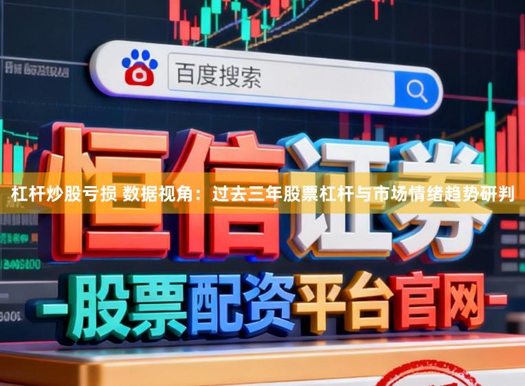 杠杆炒股亏损 数据视角：过去三年股票杠杆与市场情绪趋势研判