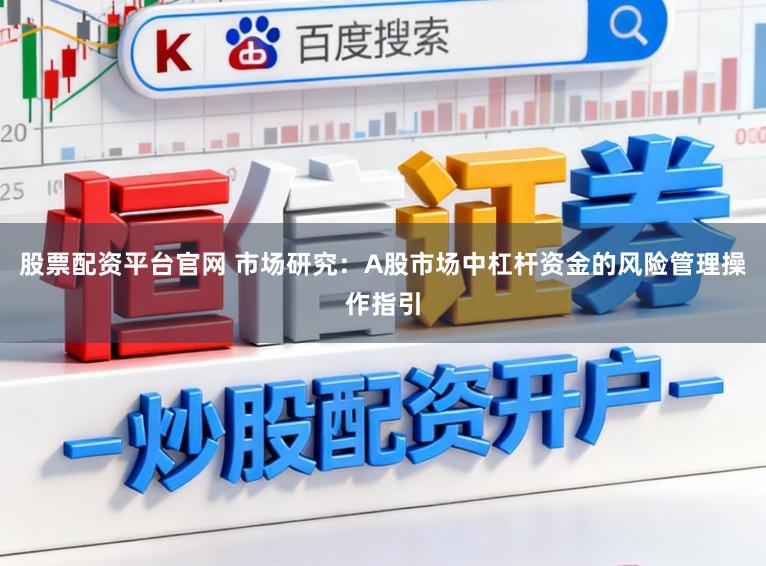 股票配资平台官网 市场研究：A股市场中杠杆资金的风险管理操作指引